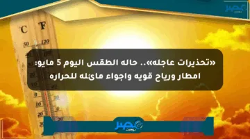 «تحذيرات عاجلة».. حالة الطقس اليوم 5 مايو: أمطار ورياح قوية وأجواء مائلة للحرارة